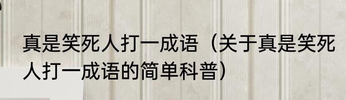 真是笑死人打一成语（关于真是笑死人打一成语的简单科普）