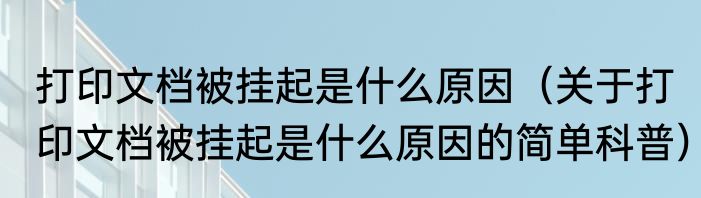 打印文档被挂起是什么原因（关于打印文档被挂起是什么原因的简单科普）