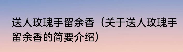 送人玫瑰手留余香（关于送人玫瑰手留余香的简要介绍）