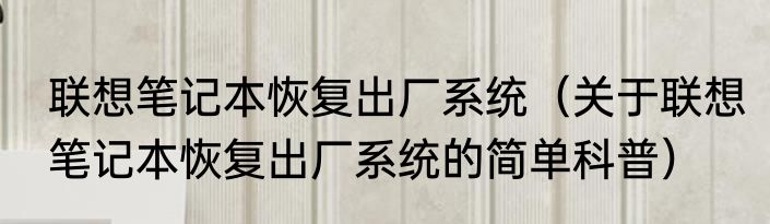 联想笔记本恢复出厂系统（关于联想笔记本恢复出厂系统的简单科普）