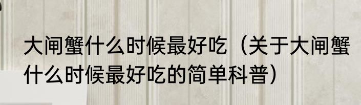 大闸蟹什么时候最好吃（关于大闸蟹什么时候最好吃的简单科普）