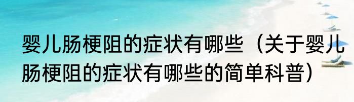 婴儿肠梗阻的症状有哪些（关于婴儿肠梗阻的症状有哪些的简单科普）