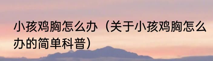 小孩鸡胸怎么办（关于小孩鸡胸怎么办的简单科普）
