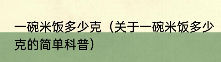 一碗米饭多少克（关于一碗米饭多少克的简单科普）