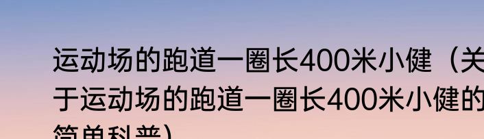 运动场的跑道一圈长400米小健（关于运动场的跑道一圈长400米小健的简单科普）