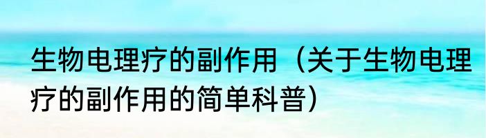 生物电理疗的副作用（关于生物电理疗的副作用的简单科普）