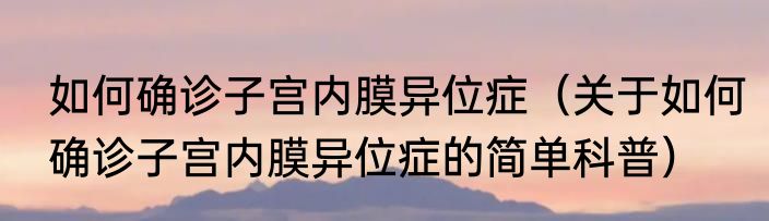 如何确诊子宫内膜异位症（关于如何确诊子宫内膜异位症的简单科普）