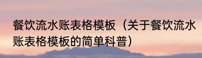 餐饮流水账表格模板（关于餐饮流水账表格模板的简单科普）