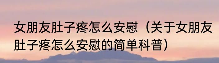 女朋友肚子疼怎么安慰（关于女朋友肚子疼怎么安慰的简单科普）