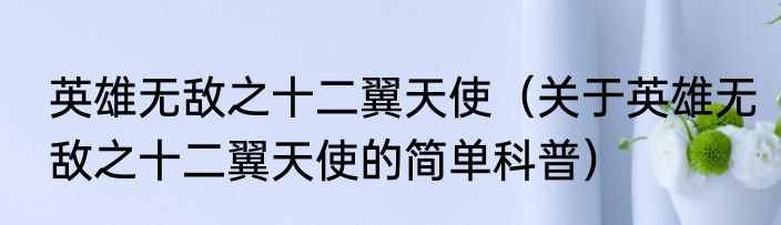 英雄无敌之十二翼天使（关于英雄无敌之十二翼天使的简单科普）