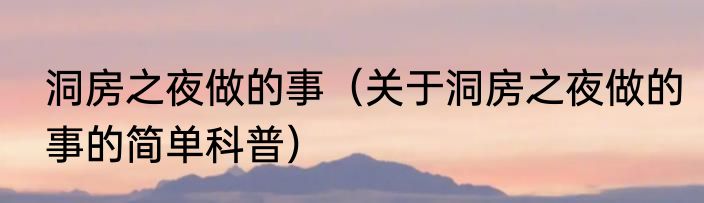 洞房之夜做的事（关于洞房之夜做的事的简单科普）