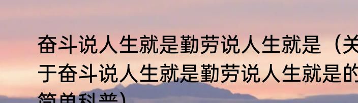 奋斗说人生就是勤劳说人生就是（关于奋斗说人生就是勤劳说人生就是的简单科普）