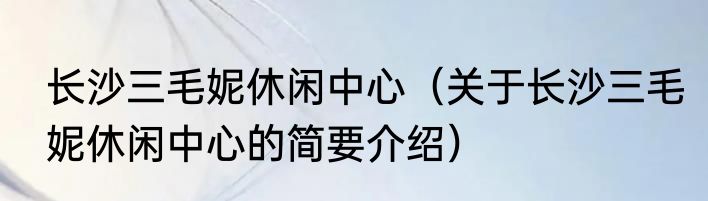 长沙三毛妮休闲中心（关于长沙三毛妮休闲中心的简要介绍）