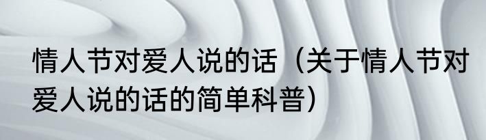 情人节对爱人说的话（关于情人节对爱人说的话的简单科普）