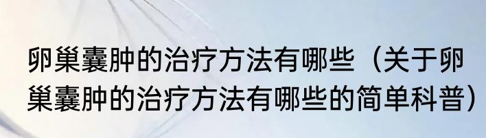 卵巢囊肿的治疗方法有哪些（关于卵巢囊肿的治疗方法有哪些的简单科普）
