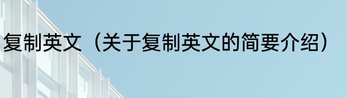 复制英文（关于复制英文的简要介绍）