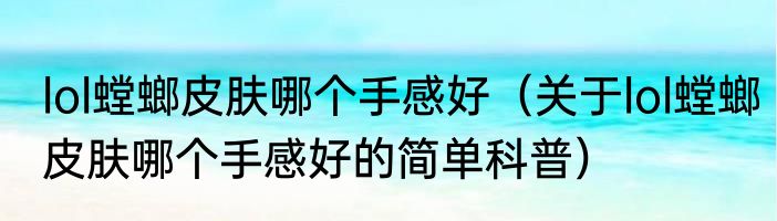 lol螳螂皮肤哪个手感好（关于lol螳螂皮肤哪个手感好的简单科普）