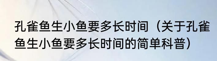 孔雀鱼生小鱼要多长时间（关于孔雀鱼生小鱼要多长时间的简单科普）
