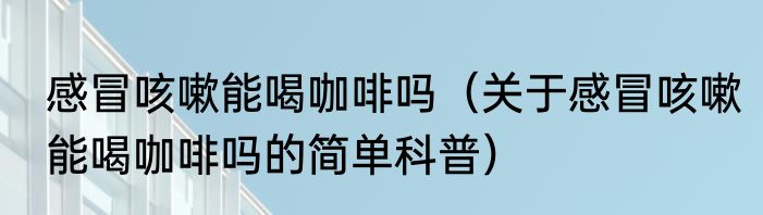 感冒咳嗽能喝咖啡吗（关于感冒咳嗽能喝咖啡吗的简单科普）