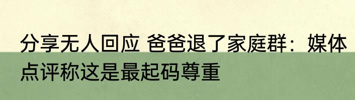 分享无人回应 爸爸退了家庭群：媒体点评称这是最起码尊重