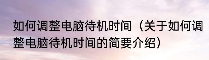 如何调整电脑待机时间（关于如何调整电脑待机时间的简要介绍）