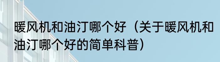 暖风机和油汀哪个好（关于暖风机和油汀哪个好的简单科普）