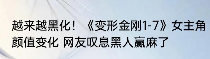 越来越黑化！《变形金刚1-7》女主角颜值变化 网友叹息黑人赢麻了