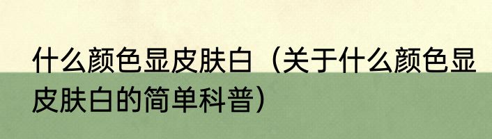 什么颜色显皮肤白（关于什么颜色显皮肤白的简单科普）