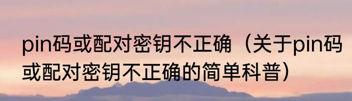 pin码或配对密钥不正确（关于pin码或配对密钥不正确的简单科普）