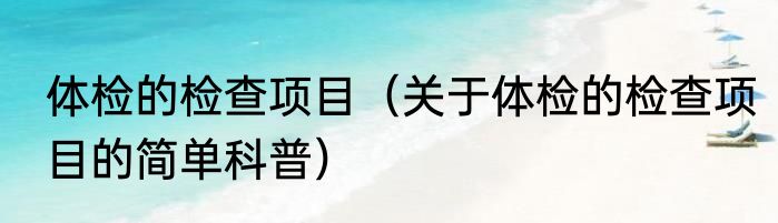 体检的检查项目（关于体检的检查项目的简单科普）