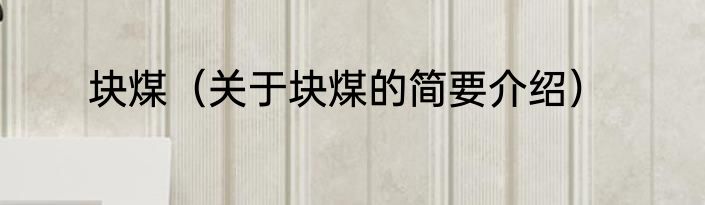 块煤（关于块煤的简要介绍）