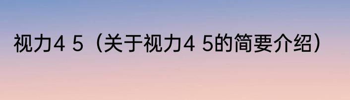 视力4 5（关于视力4 5的简要介绍）