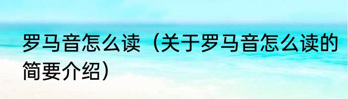 罗马音怎么读（关于罗马音怎么读的简要介绍）