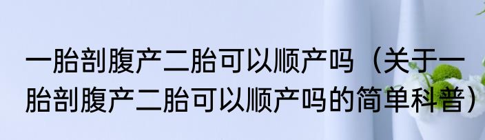 一胎剖腹产二胎可以顺产吗（关于一胎剖腹产二胎可以顺产吗的简单科普）