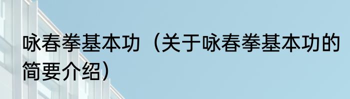 咏春拳基本功（关于咏春拳基本功的简要介绍）