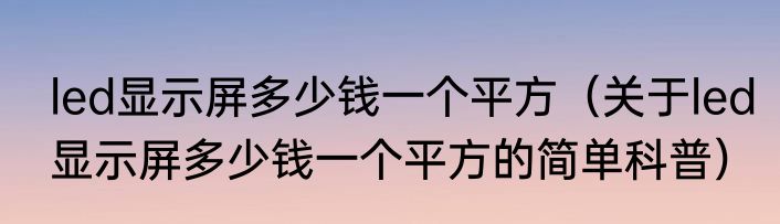 led显示屏多少钱一个平方（关于led显示屏多少钱一个平方的简单科普）