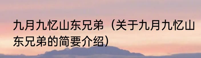 九月九忆山东兄弟（关于九月九忆山东兄弟的简要介绍）