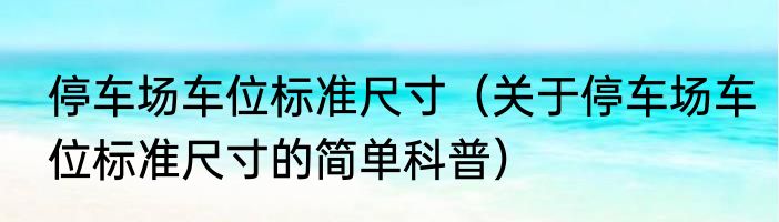 停车场车位标准尺寸（关于停车场车位标准尺寸的简单科普）