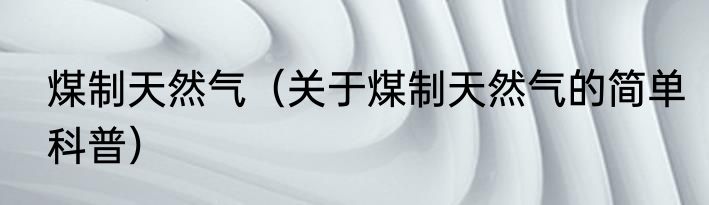 煤制天然气（关于煤制天然气的简单科普）