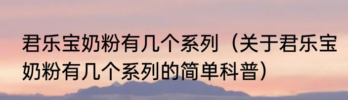 君乐宝奶粉有几个系列（关于君乐宝奶粉有几个系列的简单科普）