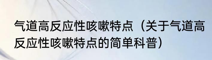 气道高反应性咳嗽特点（关于气道高反应性咳嗽特点的简单科普）