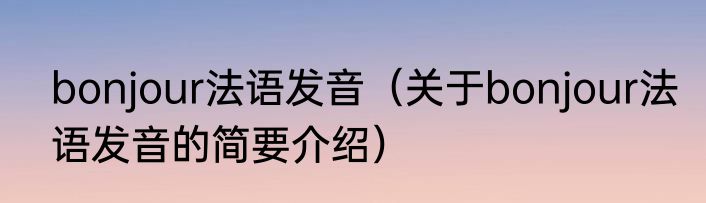 bonjour法语发音（关于bonjour法语发音的简要介绍）