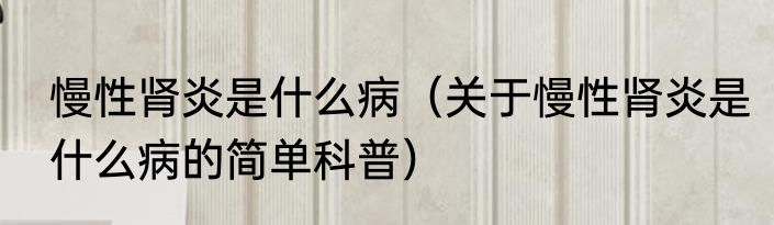慢性肾炎是什么病（关于慢性肾炎是什么病的简单科普）
