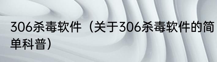 306杀毒软件（关于306杀毒软件的简单科普）
