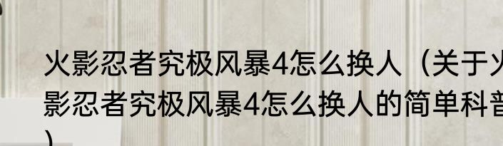 火影忍者究极风暴4怎么换人（关于火影忍者究极风暴4怎么换人的简单科普）