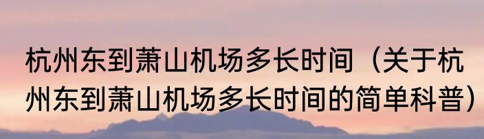 杭州东到萧山机场多长时间（关于杭州东到萧山机场多长时间的简单科普）