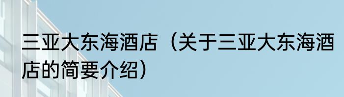 三亚大东海酒店（关于三亚大东海酒店的简要介绍）
