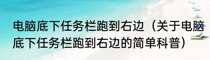 电脑底下任务栏跑到右边（关于电脑底下任务栏跑到右边的简单科普）