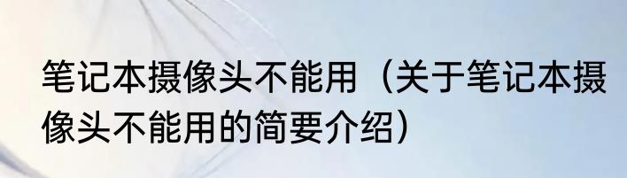笔记本摄像头不能用（关于笔记本摄像头不能用的简要介绍）