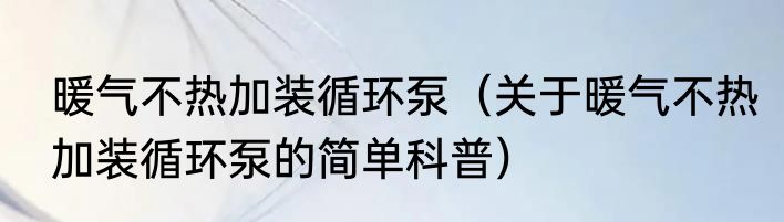 暖气不热加装循环泵（关于暖气不热加装循环泵的简单科普）